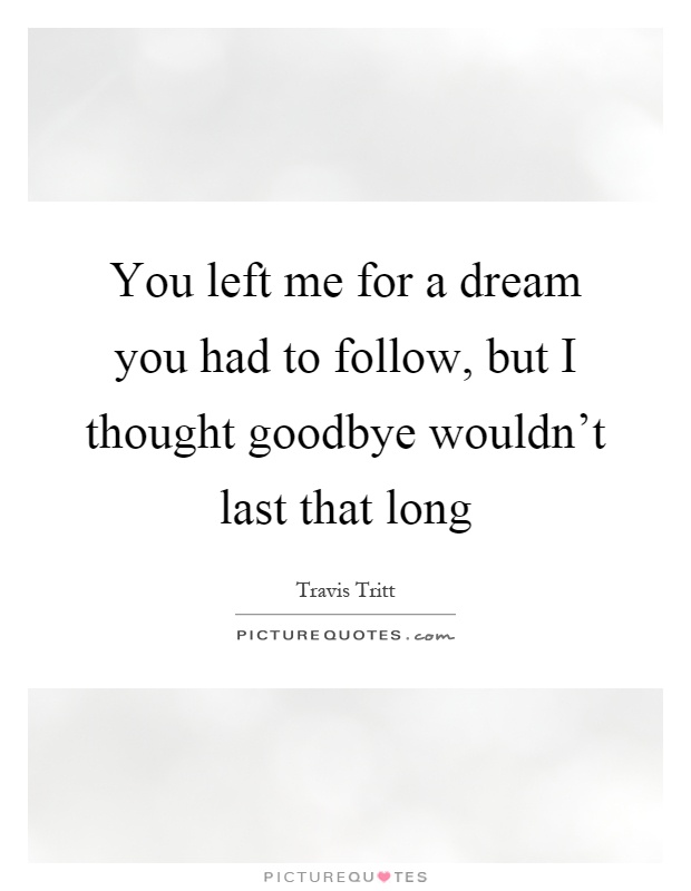 You left me for a dream you had to follow, but I thought goodbye wouldn't last that long Picture Quote #1