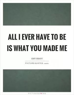 All I ever have to be is what you made me Picture Quote #1