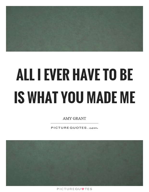 All I ever have to be is what you made me Picture Quote #1