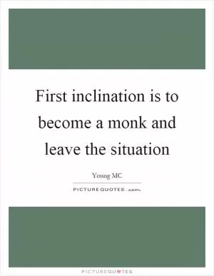 First inclination is to become a monk and leave the situation Picture Quote #1