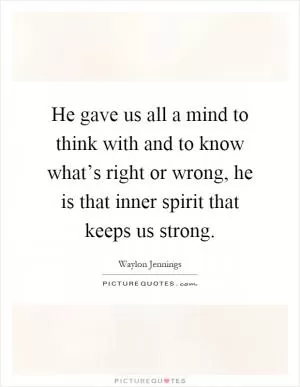 He gave us all a mind to think with and to know what’s right or wrong, he is that inner spirit that keeps us strong Picture Quote #1