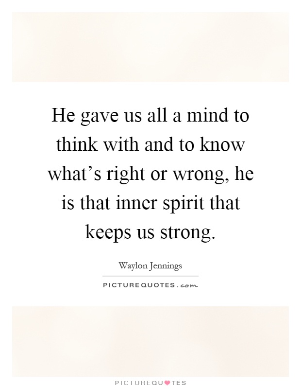 He gave us all a mind to think with and to know what's right or wrong, he is that inner spirit that keeps us strong Picture Quote #1