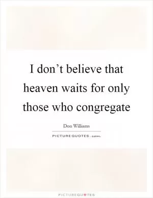 I don’t believe that heaven waits for only those who congregate Picture Quote #1