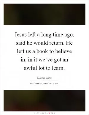 Jesus left a long time ago, said he would return. He left us a book to believe in, in it we’ve got an awful lot to learn Picture Quote #1
