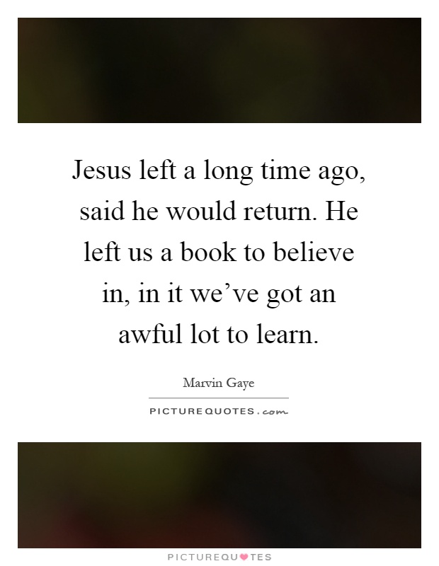 Jesus left a long time ago, said he would return. He left us a book to believe in, in it we've got an awful lot to learn Picture Quote #1