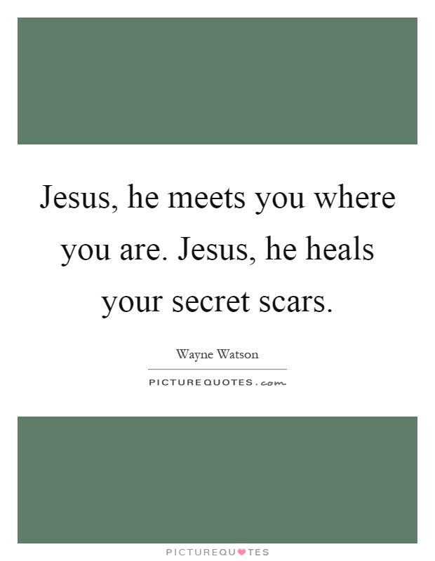 Jesus, he meets you where you are. Jesus, he heals your secret scars Picture Quote #1