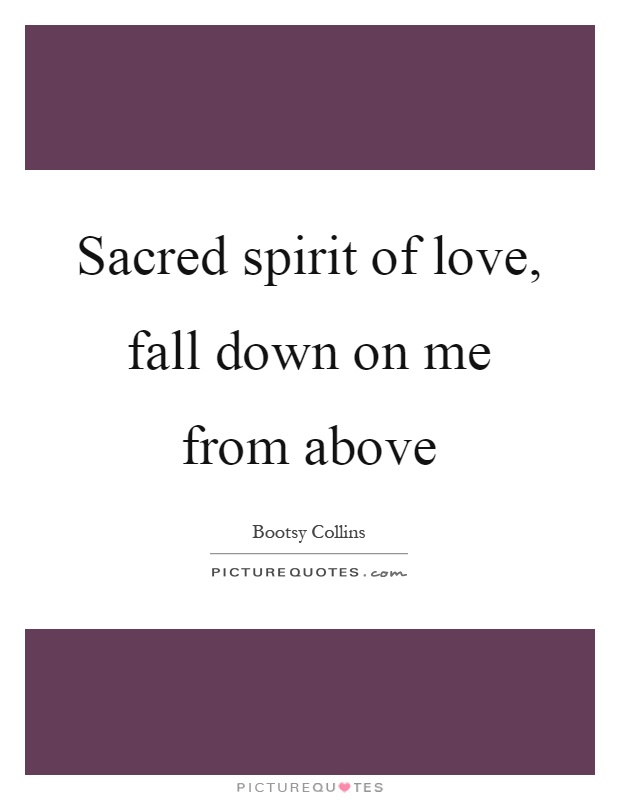 Sacred spirit of love, fall down on me from above Picture Quote #1