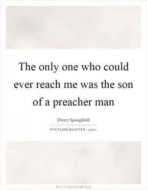 The only one who could ever reach me was the son of a preacher man Picture Quote #1