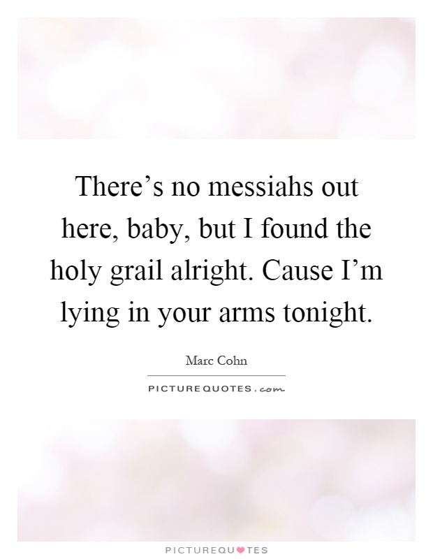 There's no messiahs out here, baby, but I found the holy grail alright. Cause I'm lying in your arms tonight Picture Quote #1