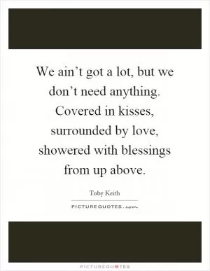 We ain’t got a lot, but we don’t need anything. Covered in kisses, surrounded by love, showered with blessings from up above Picture Quote #1