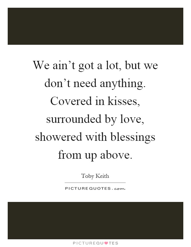 We ain't got a lot, but we don't need anything. Covered in kisses, surrounded by love, showered with blessings from up above Picture Quote #1