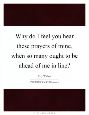 Why do I feel you hear these prayers of mine, when so many ought to be ahead of me in line? Picture Quote #1