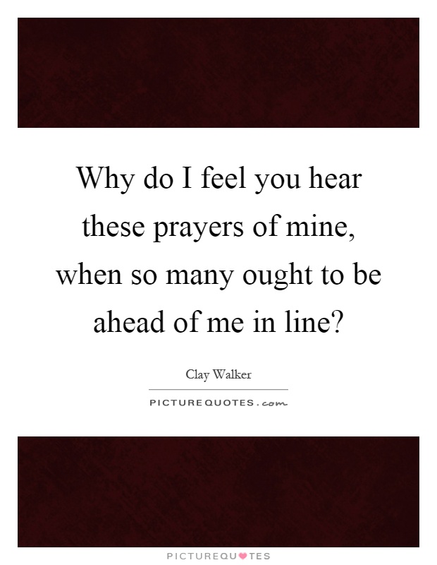 Why do I feel you hear these prayers of mine, when so many ought to be ahead of me in line? Picture Quote #1