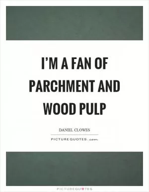 I’m a fan of parchment and wood pulp Picture Quote #1