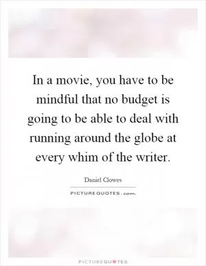 In a movie, you have to be mindful that no budget is going to be able to deal with running around the globe at every whim of the writer Picture Quote #1