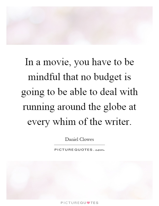 In a movie, you have to be mindful that no budget is going to be able to deal with running around the globe at every whim of the writer Picture Quote #1