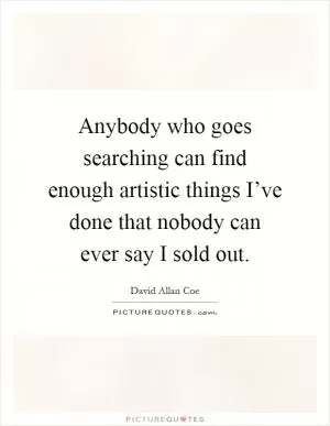 Anybody who goes searching can find enough artistic things I’ve done that nobody can ever say I sold out Picture Quote #1