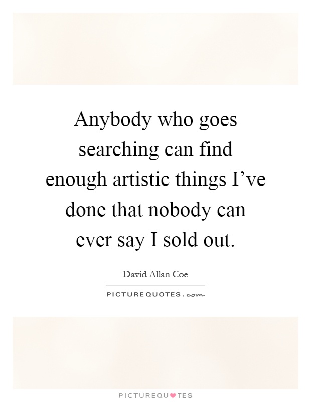 Anybody who goes searching can find enough artistic things I've done that nobody can ever say I sold out Picture Quote #1