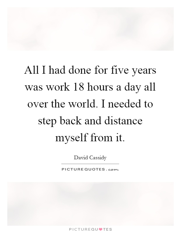All I had done for five years was work 18 hours a day all over the world. I needed to step back and distance myself from it Picture Quote #1