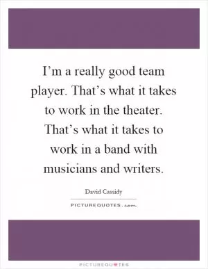 I’m a really good team player. That’s what it takes to work in the theater. That’s what it takes to work in a band with musicians and writers Picture Quote #1