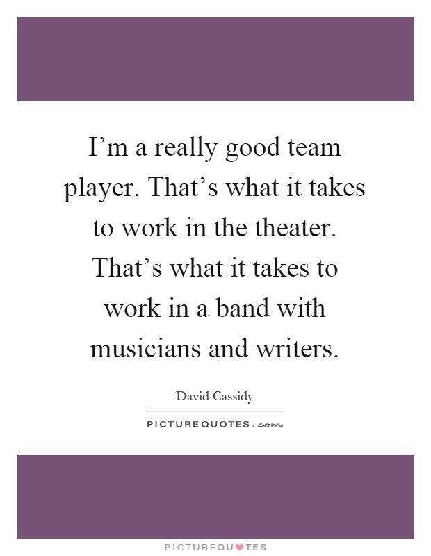 I'm a really good team player. That's what it takes to work in the theater. That's what it takes to work in a band with musicians and writers Picture Quote #1