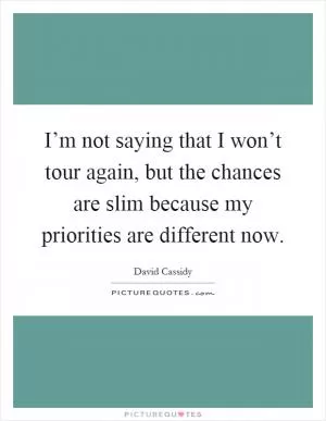 I’m not saying that I won’t tour again, but the chances are slim because my priorities are different now Picture Quote #1