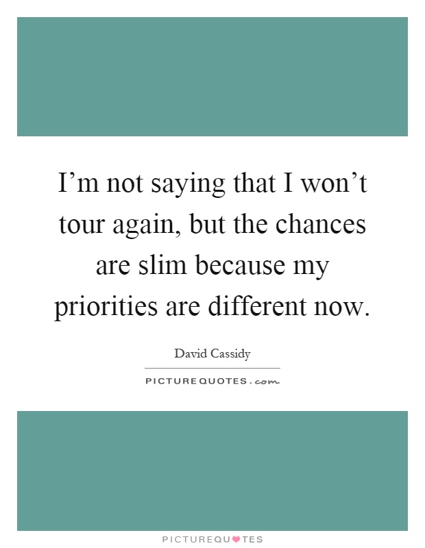 I'm not saying that I won't tour again, but the chances are slim because my priorities are different now Picture Quote #1