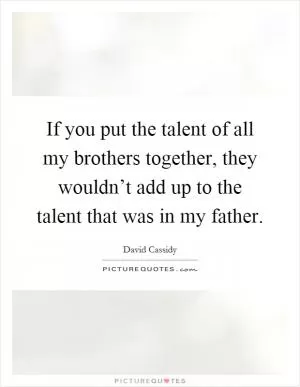If you put the talent of all my brothers together, they wouldn’t add up to the talent that was in my father Picture Quote #1