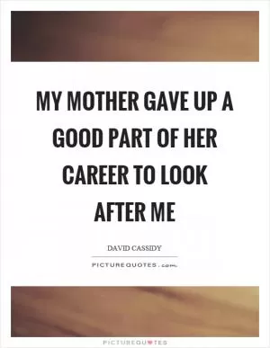 My mother gave up a good part of her career to look after me Picture Quote #1