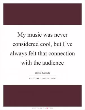 My music was never considered cool, but I’ve always felt that connection with the audience Picture Quote #1
