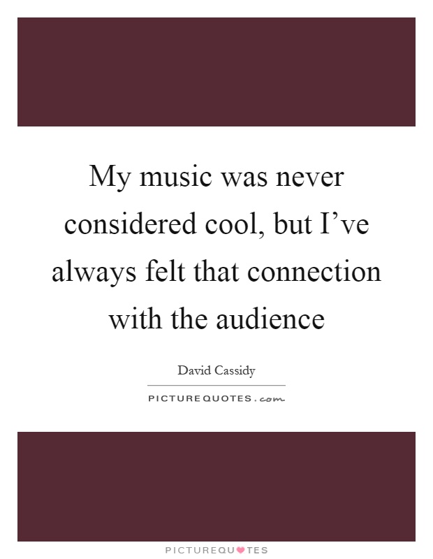 My music was never considered cool, but I've always felt that connection with the audience Picture Quote #1