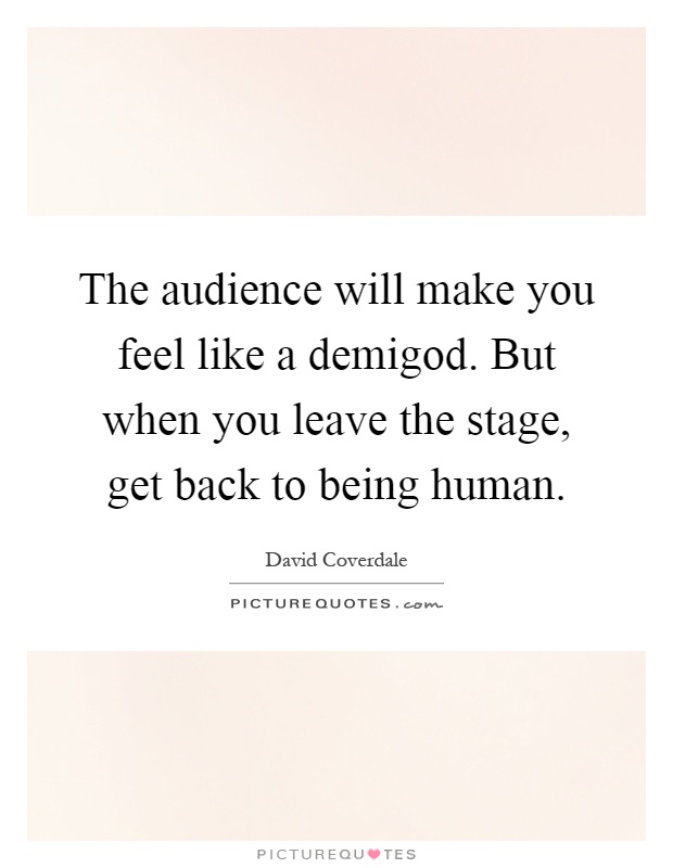 The audience will make you feel like a demigod. But when you leave the stage, get back to being human Picture Quote #1