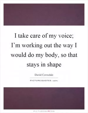 I take care of my voice; I’m working out the way I would do my body, so that stays in shape Picture Quote #1