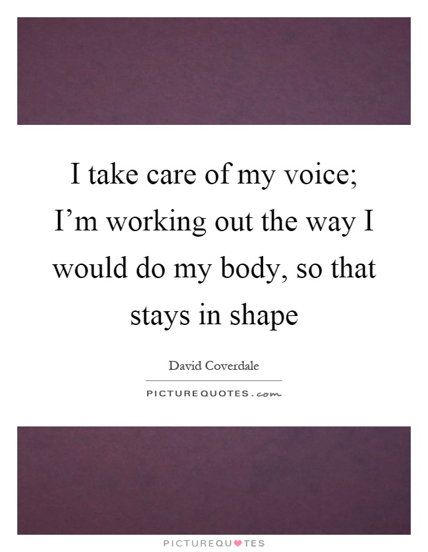 I take care of my voice; I'm working out the way I would do my body, so that stays in shape Picture Quote #1