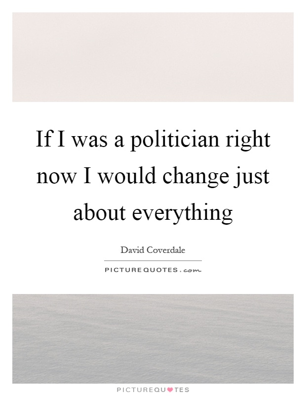 If I was a politician right now I would change just about everything Picture Quote #1