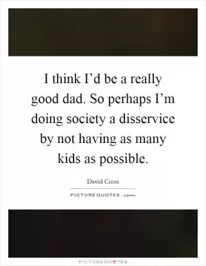 I think I’d be a really good dad. So perhaps I’m doing society a disservice by not having as many kids as possible Picture Quote #1