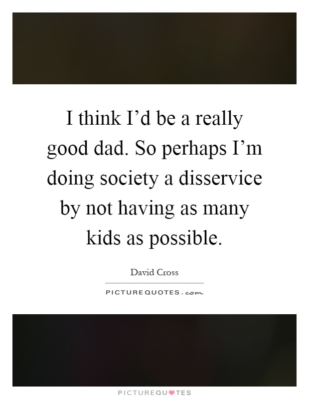 I think I'd be a really good dad. So perhaps I'm doing society a disservice by not having as many kids as possible Picture Quote #1