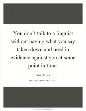 You don’t talk to a linguist without having what you say taken down and used in evidence against you at some point in time Picture Quote #1