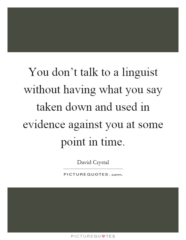 You don't talk to a linguist without having what you say taken down and used in evidence against you at some point in time Picture Quote #1