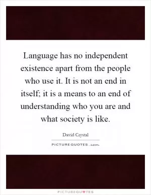 Language has no independent existence apart from the people who use it. It is not an end in itself; it is a means to an end of understanding who you are and what society is like Picture Quote #1