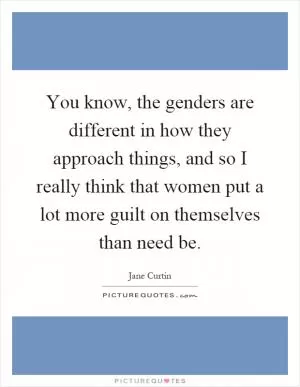 You know, the genders are different in how they approach things, and so I really think that women put a lot more guilt on themselves than need be Picture Quote #1