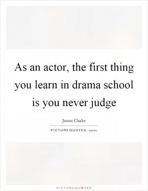 As an actor, the first thing you learn in drama school is you never judge Picture Quote #1