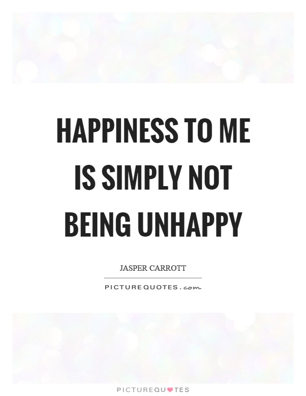 Happiness to me is simply not being unhappy Picture Quote #1
