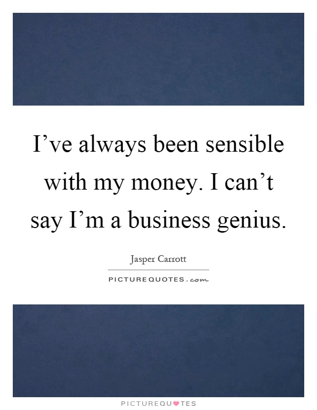 I've always been sensible with my money. I can't say I'm a business genius Picture Quote #1