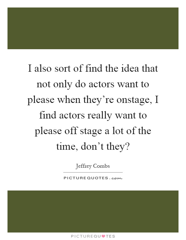 I also sort of find the idea that not only do actors want to please when they're onstage, I find actors really want to please off stage a lot of the time, don't they? Picture Quote #1