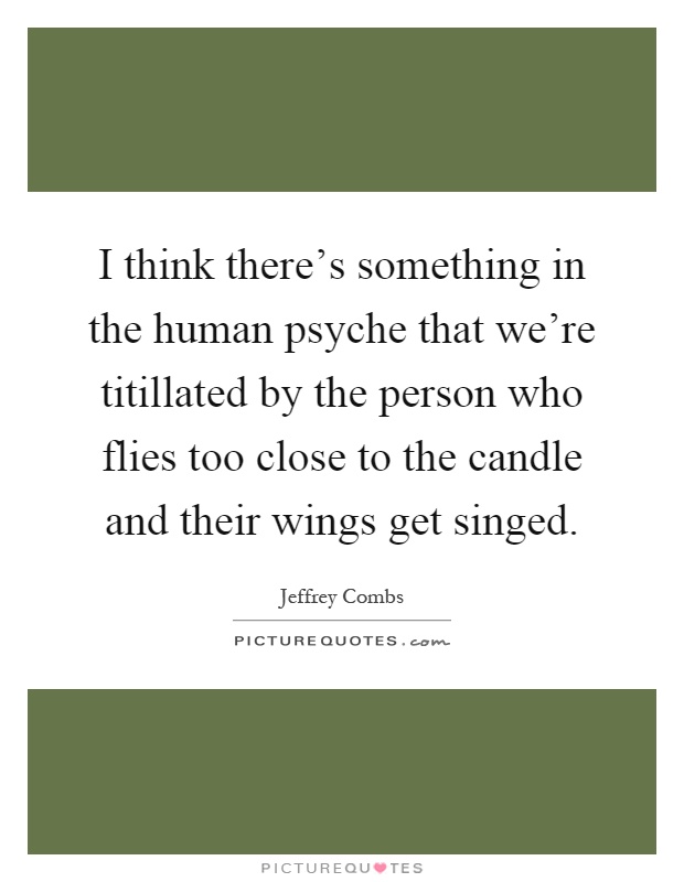 I think there's something in the human psyche that we're titillated by the person who flies too close to the candle and their wings get singed Picture Quote #1