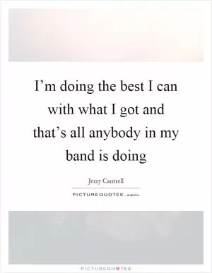 I’m doing the best I can with what I got and that’s all anybody in my band is doing Picture Quote #1