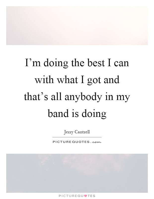 I'm doing the best I can with what I got and that's all anybody in my band is doing Picture Quote #1