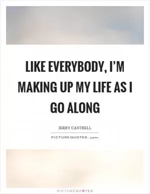 Like everybody, I’m making up my life as I go along Picture Quote #1