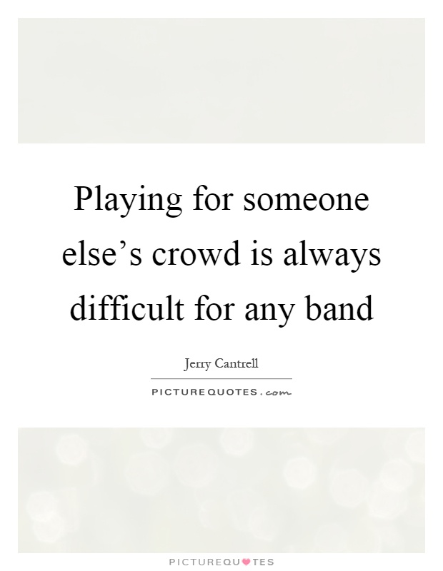Playing for someone else's crowd is always difficult for any band Picture Quote #1
